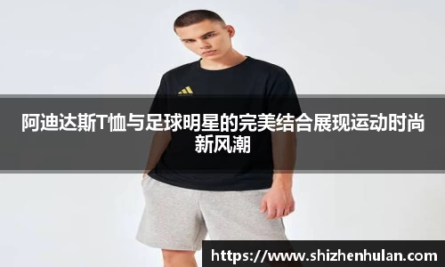 阿迪达斯T恤与足球明星的完美结合展现运动时尚新风潮
